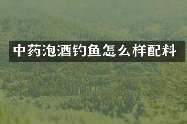 中药泡酒钓鱼怎么样配料