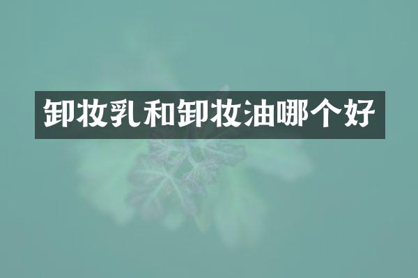 卸妆乳和卸妆油哪个好