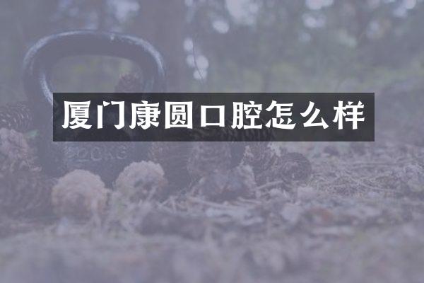 厦门康圆口腔怎么样