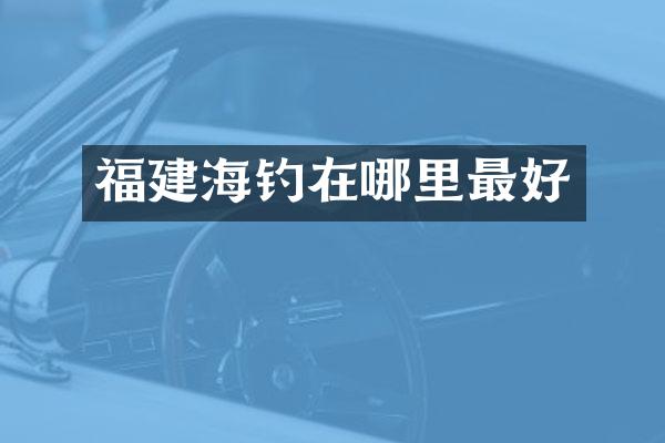 福建海钓在哪里最好