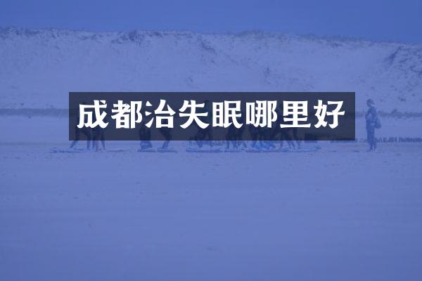 成都治失眠哪里好