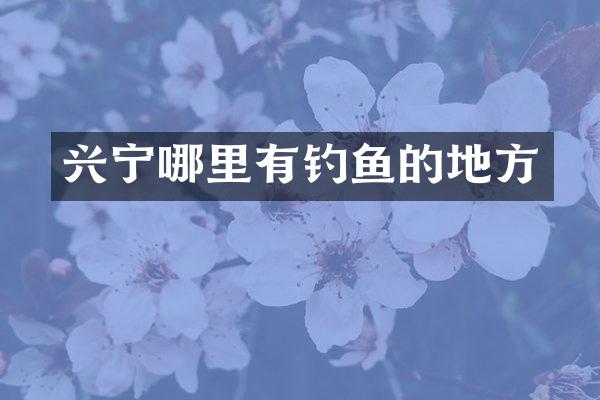 兴宁哪里有钓鱼的地方