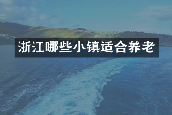 浙江哪些小镇适合养老