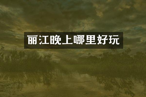 丽江晚上哪里好玩