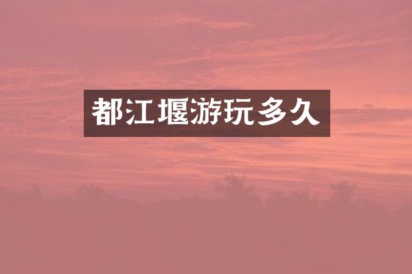 都江堰游玩多久