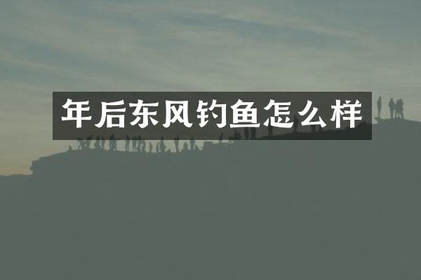 年后东风钓鱼怎么样