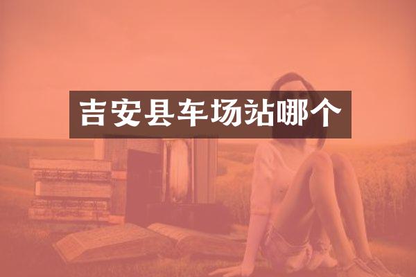 吉安县车场站哪个