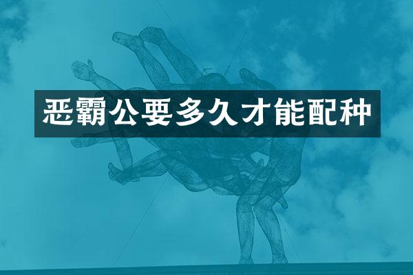 恶霸公要多久才能配种