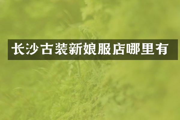 长沙古装新娘服店哪里有