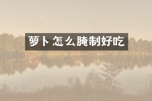 萝卜怎么腌制好吃