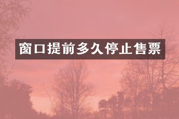 窗口提前多久停止售票