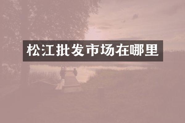 松江批发市场在哪里