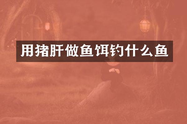 用猪肝做鱼饵钓什么鱼