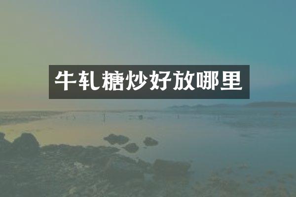 牛轧糖炒好放哪里