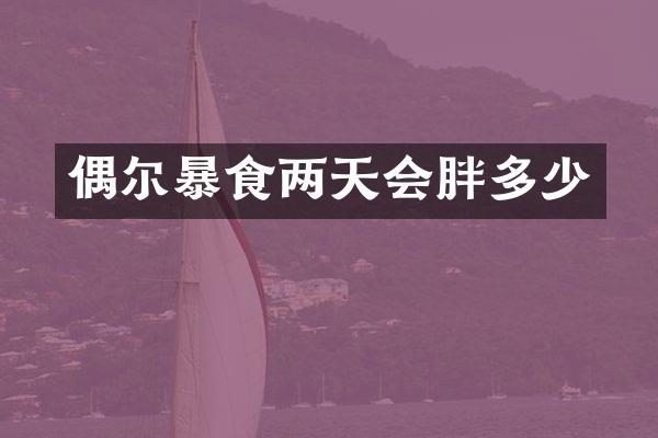 偶尔暴食两天会胖多少