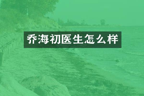 乔海初医生怎么样