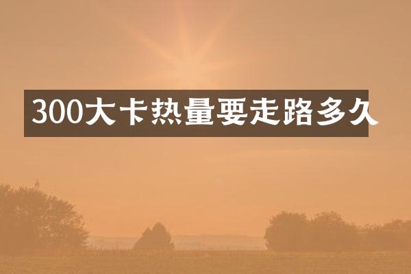 300大卡热量要走路多久