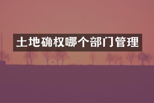 土地确权哪个部门管理