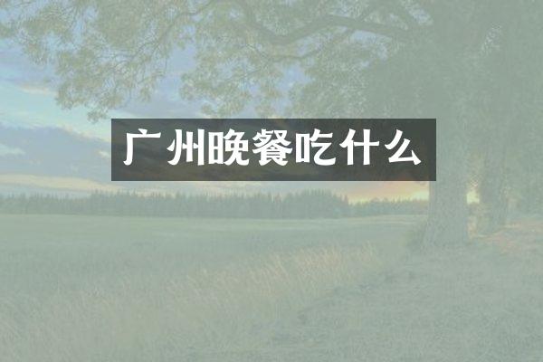 广州晚餐吃什么