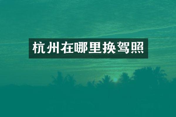 杭州在哪里换驾照