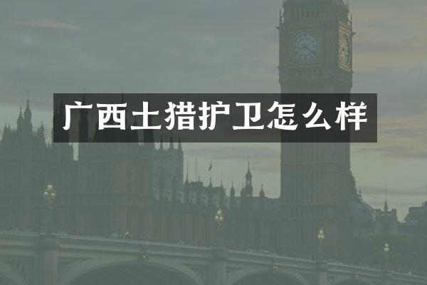 广西土猎护卫怎么样