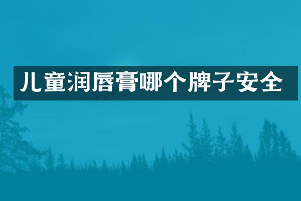 儿童润唇膏哪个牌子安全