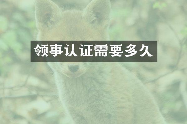 领事认证需要多久