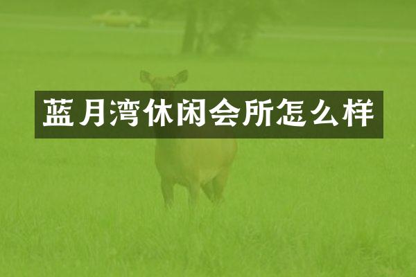 蓝月湾休闲会所怎么样