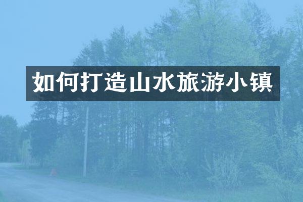 如何打造山水旅游小镇