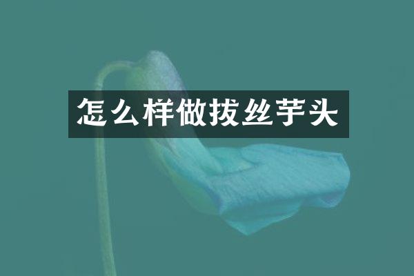 怎么样做拔丝芋头