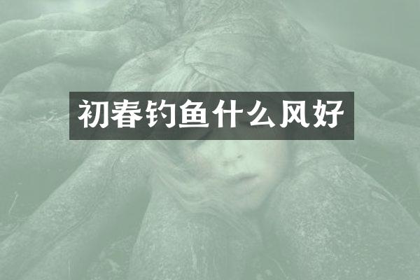 初春钓鱼什么风好