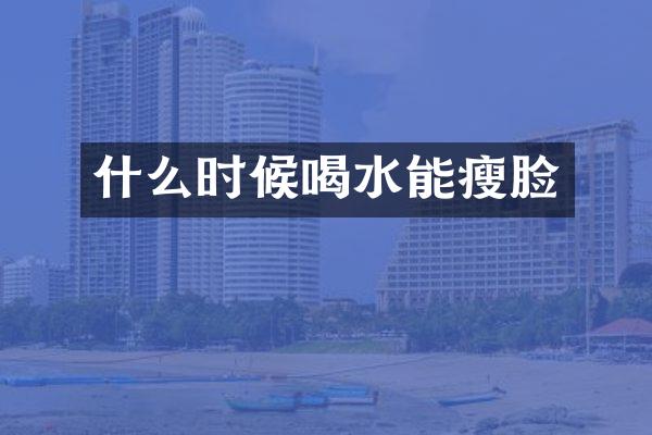 什么时候喝水能瘦脸