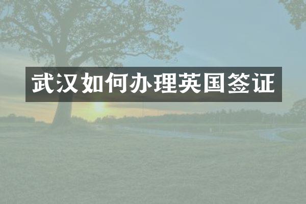 武汉如何办理英国签证