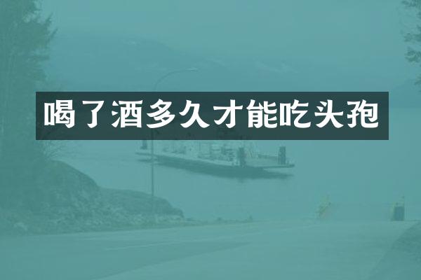 喝了酒多久才能吃头孢