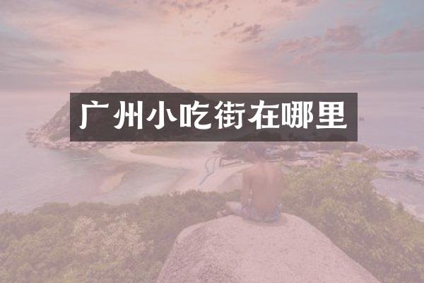 广州小吃街在哪里
