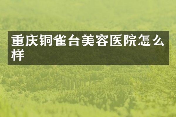 重庆铜雀台美容医院怎么样
