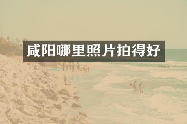 咸阳哪里照片拍得好