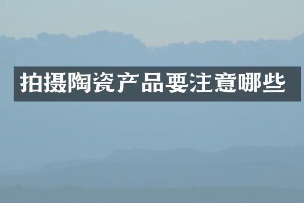 拍摄陶瓷产品要注意哪些