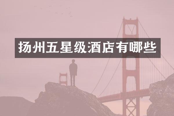 扬州五星级酒店有哪些