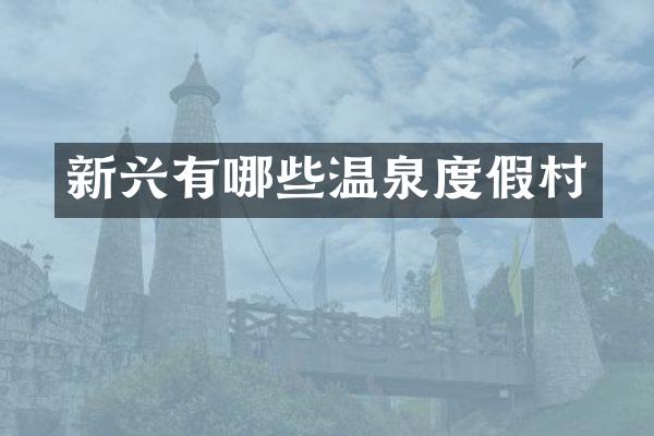 新兴有哪些温泉度假村