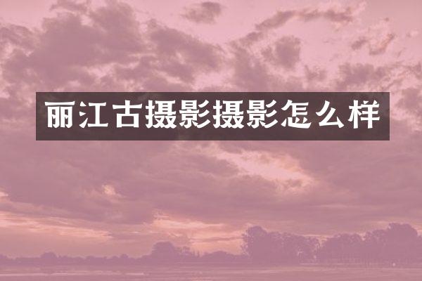 丽江古摄影摄影怎么样