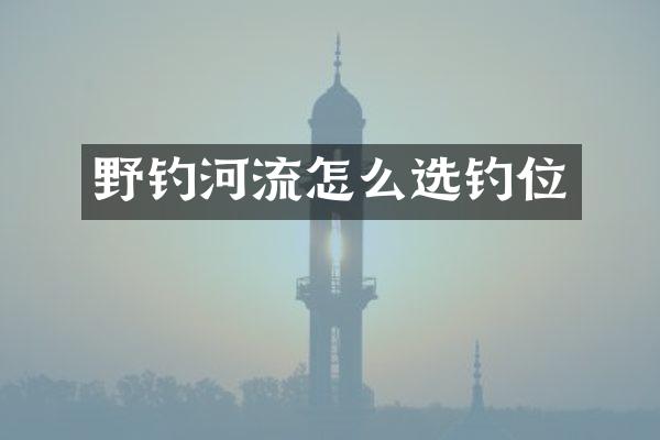 野钓河流怎么选钓位
