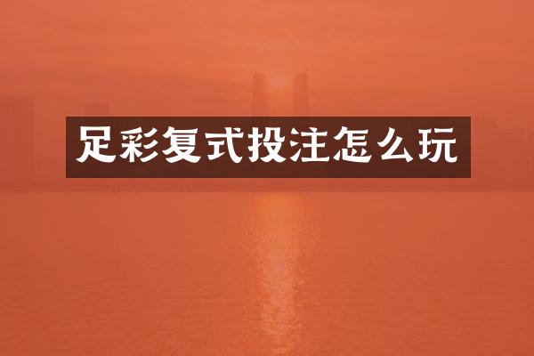 足彩复式投注怎么玩