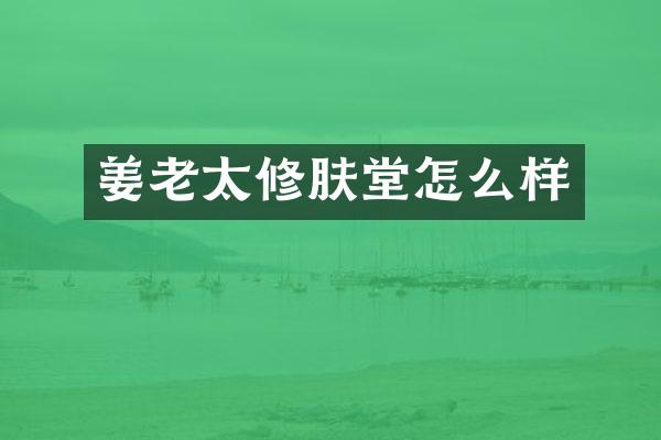 姜老太修肤堂怎么样