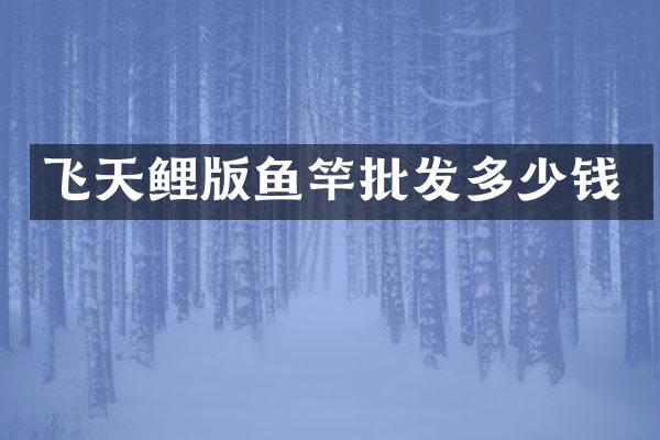 飞天鲤版鱼竿批发多少钱