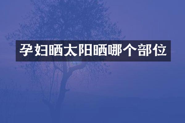 孕妇晒太阳晒哪个部位