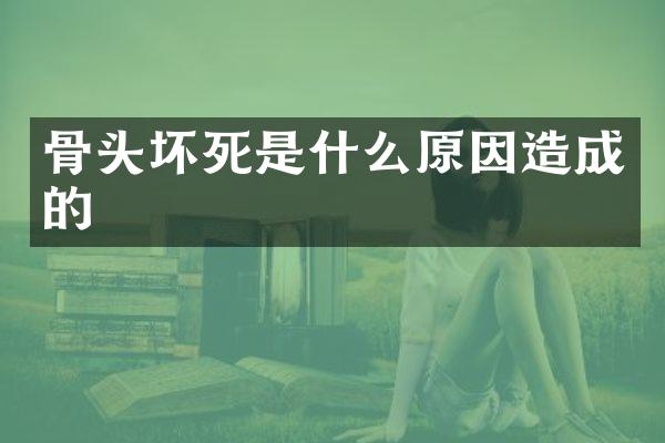 骨头坏死是什么原因造成的