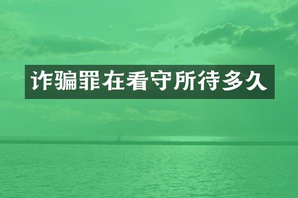 诈骗罪在看守所待多久