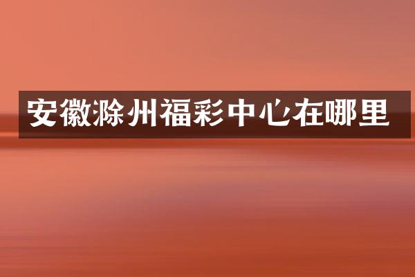 安徽滁州福彩中心在哪里
