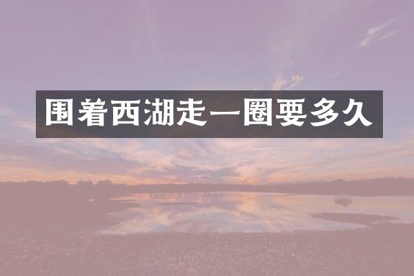 围着西湖走一圈要多久